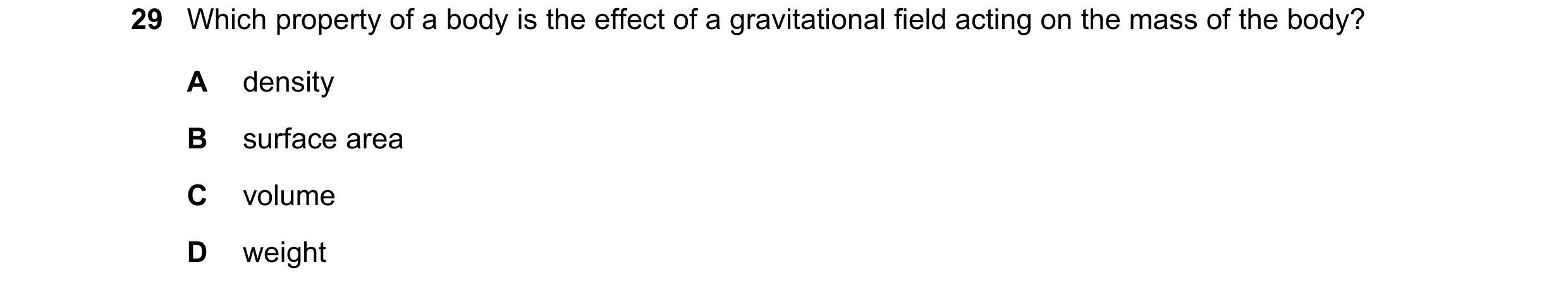 Question 10: Which property of a body is the effect of a gravitational field acting on the mass of the body? A density B surface area C volume D weight