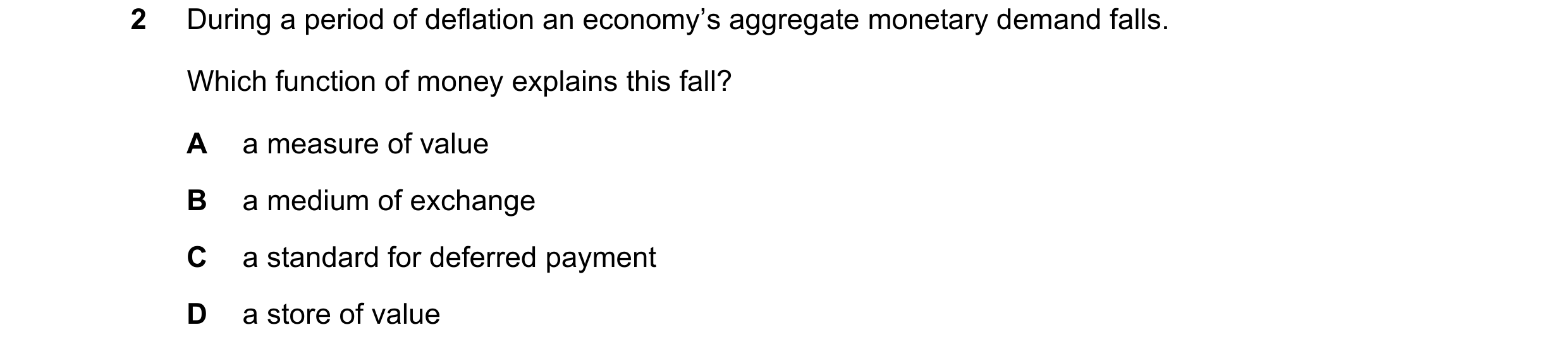 Question 195: During a period of deflation an economy’s aggregate monetary demand falls. Which function of money explains this fall? A a measure of value…