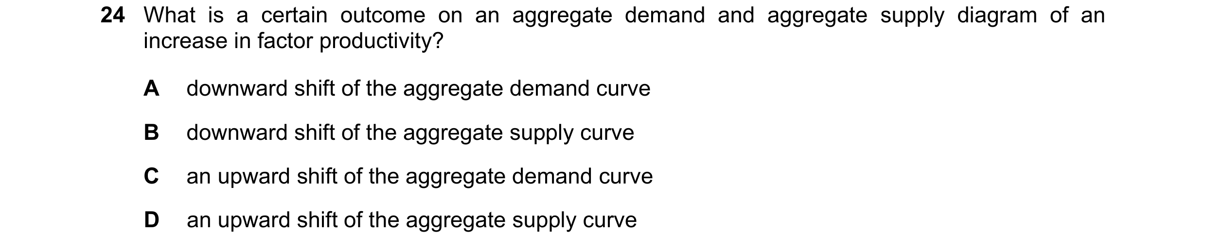 Question 112: What is a certain outcome on an aggregate demand and aggregate supply diagram of an increase in factor productivity? A downward shift of th…