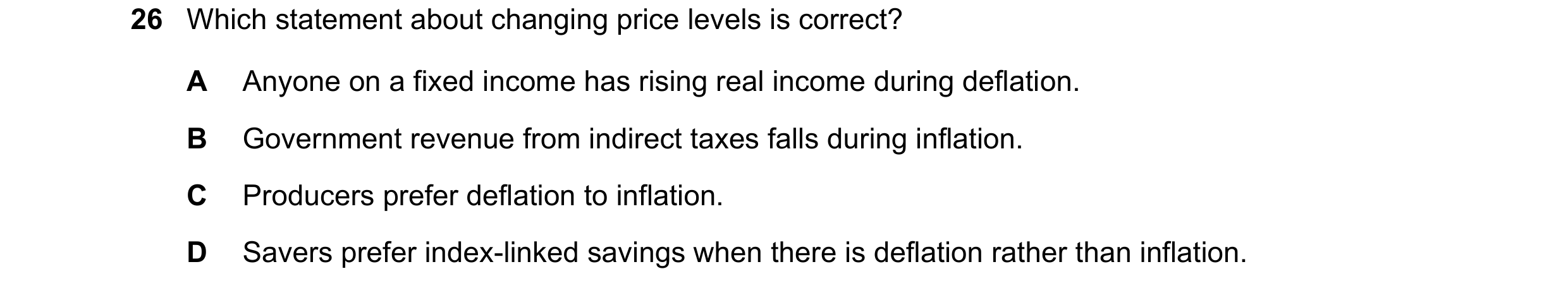 Question 196: Which statement about changing price levels is correct? A Anyone on a fixed income has rising real income during deflation. B Government re…