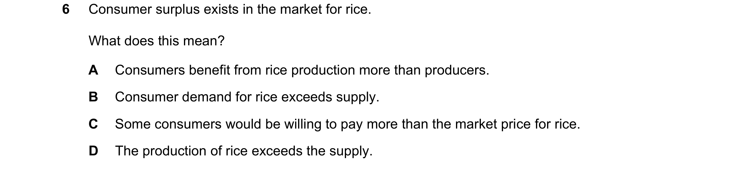 Question 124: Consumer surplus exists in the market for rice. What does this mean? A Consumers benefit from rice production more than producers. B Consum…