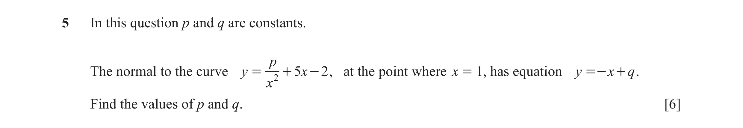 Question 35: In this question p and q are constants. p The normal to the curve y = 2 + 5x - 2 , at the point where x = 1, has equation y =- x + q . x Fi…
