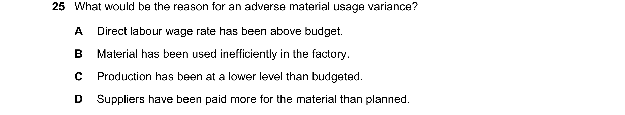 Question 1: What would be the reason for an adverse material usage variance? A Direct labour wage rate has been above budget. B Material has been used …