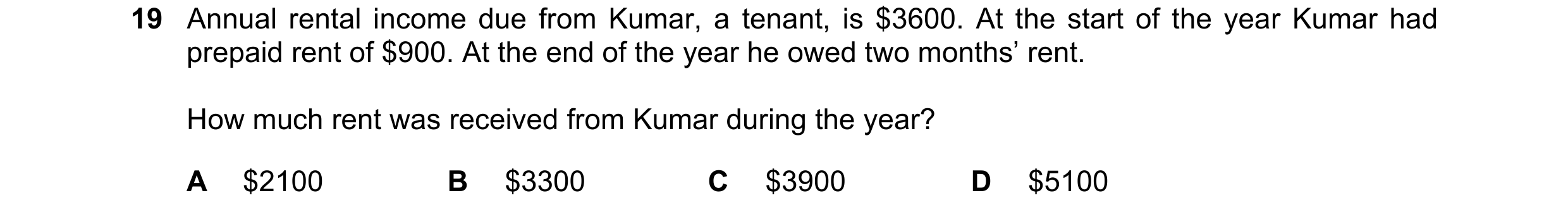 Question 11: Annual rental income due from Kumar, a tenant, is $3600. At the start of the year Kumar had prepaid rent of $900. At the end of the year he…