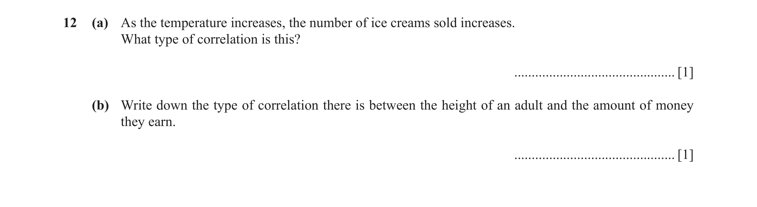Question 18: (a) As the temperature increases, the number of ice creams sold increases. What type of correlation is this? ..............................…