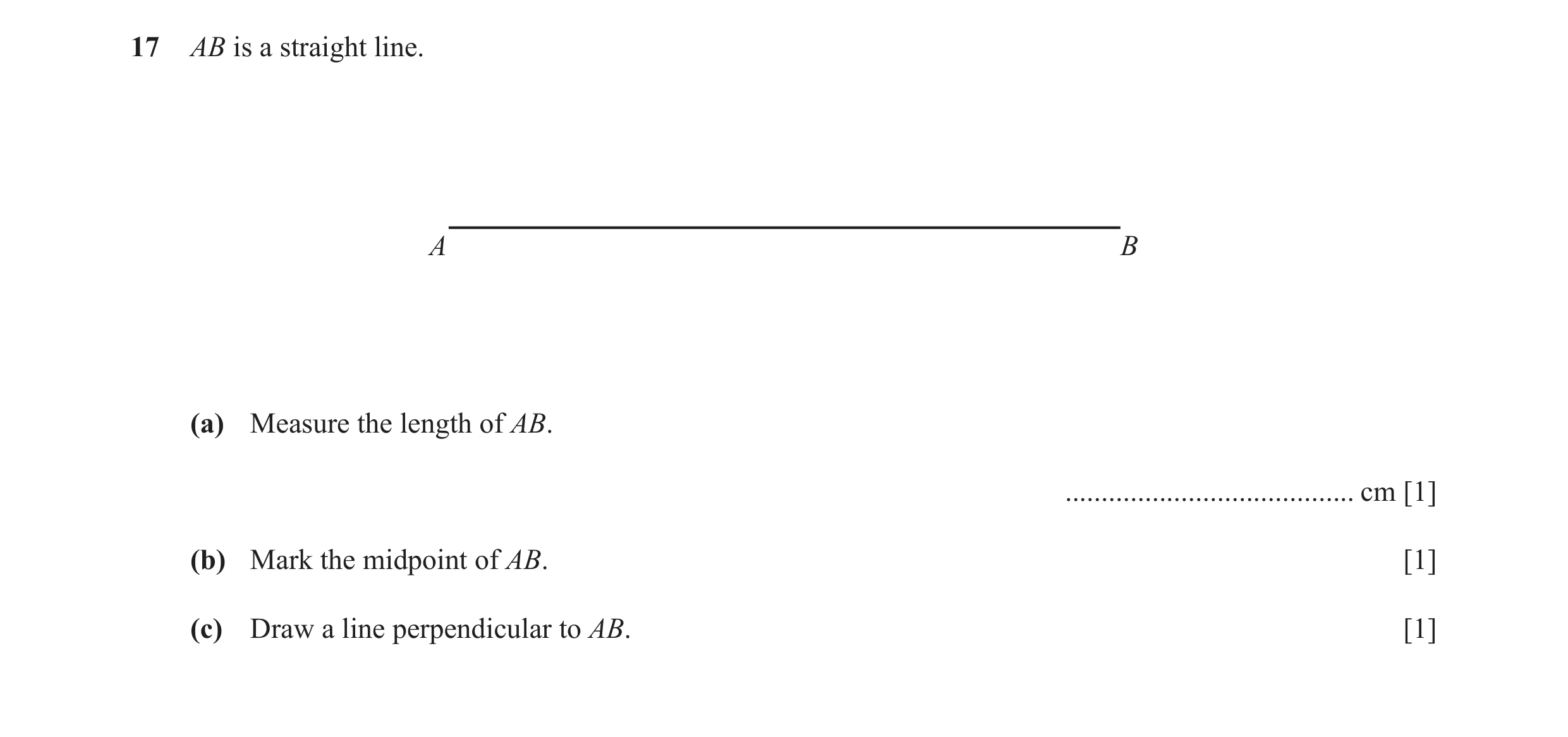 Question 25: AB is a straight line. A B (a) Measure the length of AB. ........................................ cm [1] (b) Mark the midpoint of AB. [1] (…
