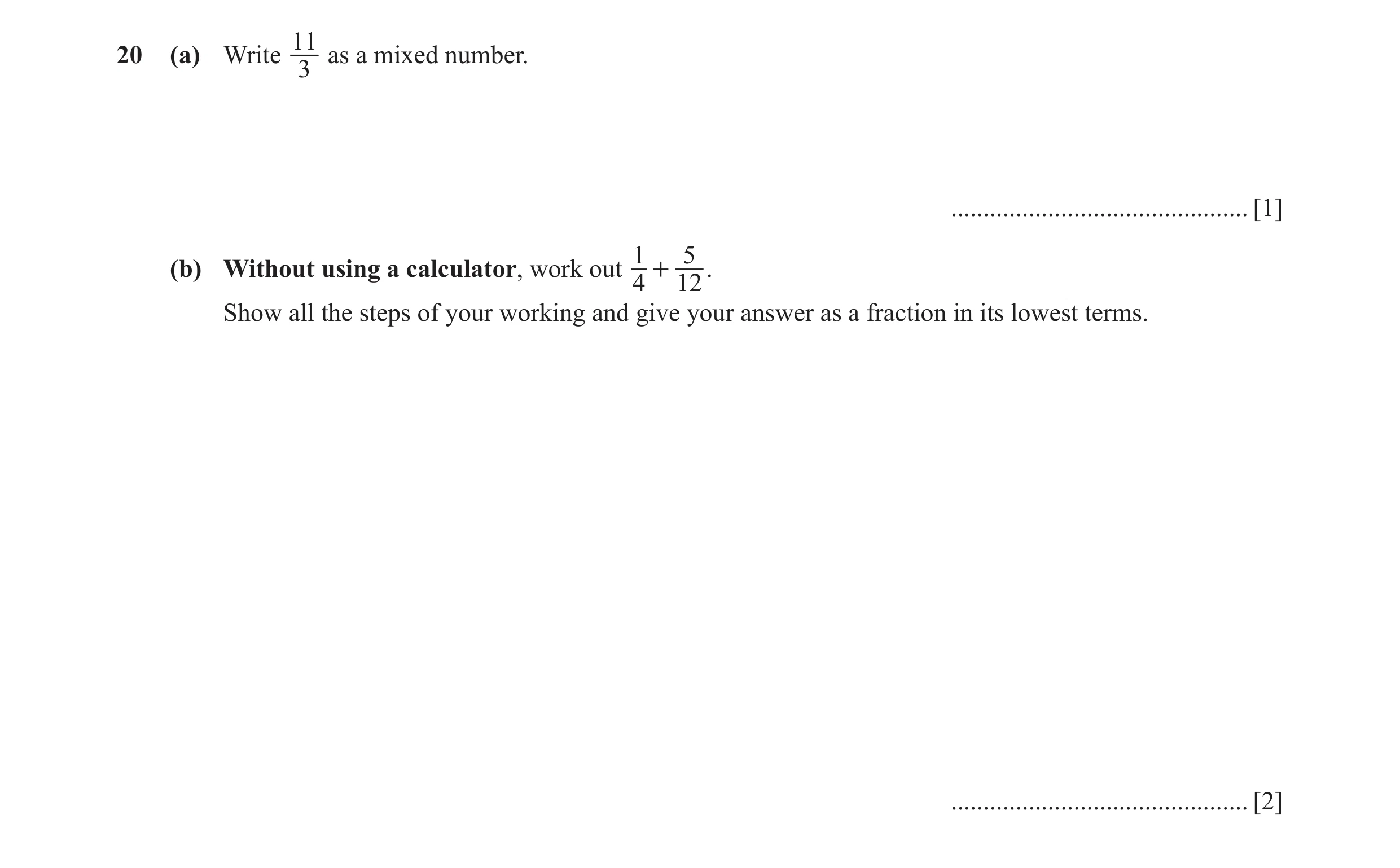 Question 73: 20 (a) Write as a mixed number. 3 .............................................. [1] 1 5 (b) Without using a calculator, work out + . 4 12 …