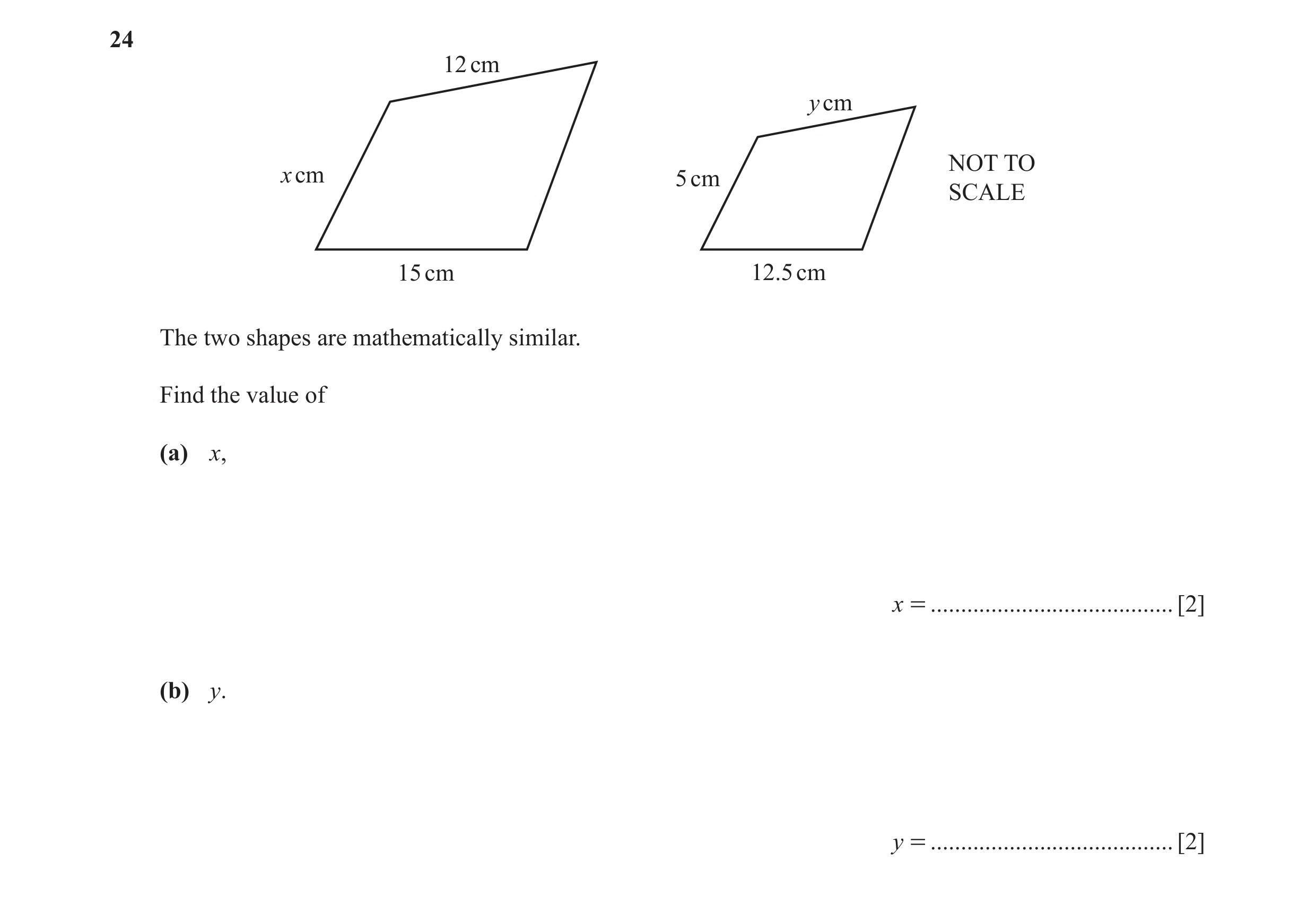 Question 14: 12 cm y cm NOT TO x cm 5 cm SCALE 15 cm 12.5 cm The two shapes are mathematically similar. Find the value of (a) x, x = ...................…