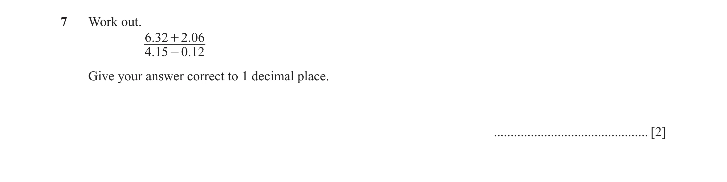 Question 64: Work out. 6.32 + 2.06 4.15 - 0.12 Give your answer correct to 1 decimal place. .............................................. [2]