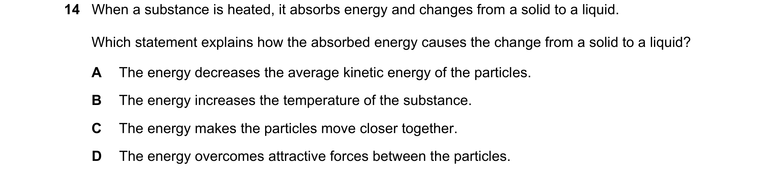 Question 57: When a substance is heated, it absorbs energy and changes from a solid to a liquid. Which statement explains how the absorbed energy causes…