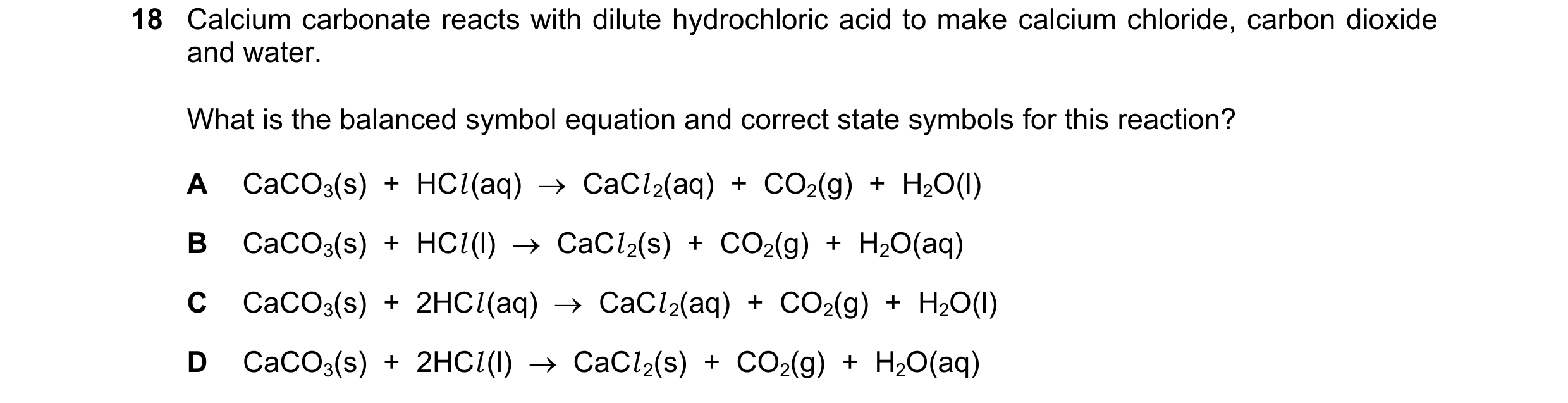 Question 40: Calcium carbonate reacts with dilute hydrochloric acid to make calcium chloride, carbon dioxide and water. What is the balanced symbol equa…