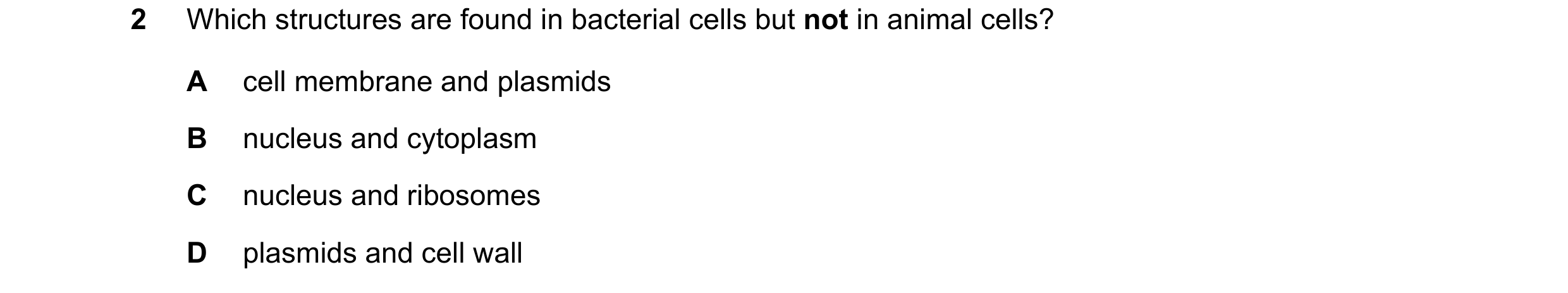 Question 46: Which structures are found in bacterial cells but not in animal cells? A cell membrane and plasmids B nucleus and cytoplasm C nucleus and r…