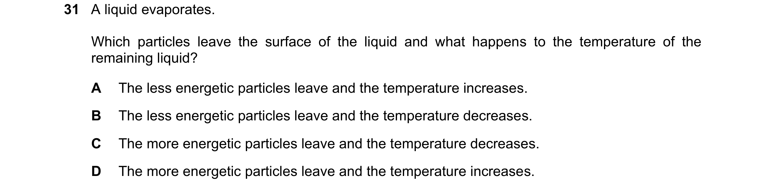 Question 58: A liquid evaporates. Which particles leave the surface of the liquid and what happens to the temperature of the remaining liquid? A The les…