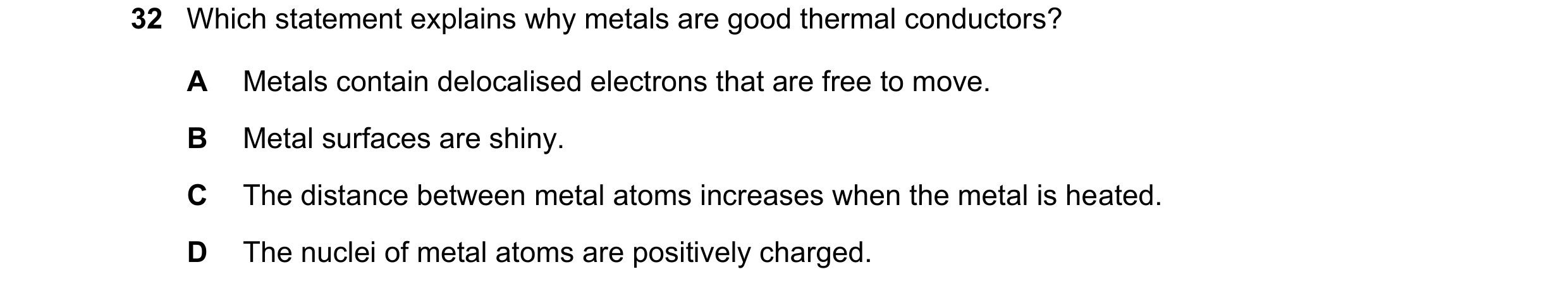 Question 54: Which statement explains why metals are good thermal conductors? A Metals contain delocalised electrons that are free to move. B Metal surf…