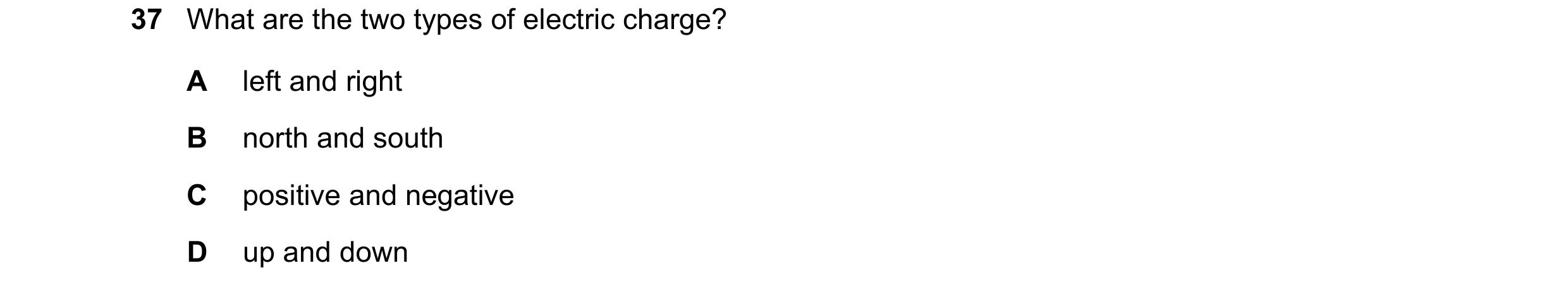 Question 111: What are the two types of electric charge? A left and right B north and south C positive and negative D up and down