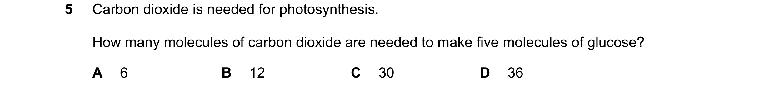 Question 51: Carbon dioxide is needed for photosynthesis. How many molecules of carbon dioxide are needed to make five molecules of glucose? A 6 B 12 C …