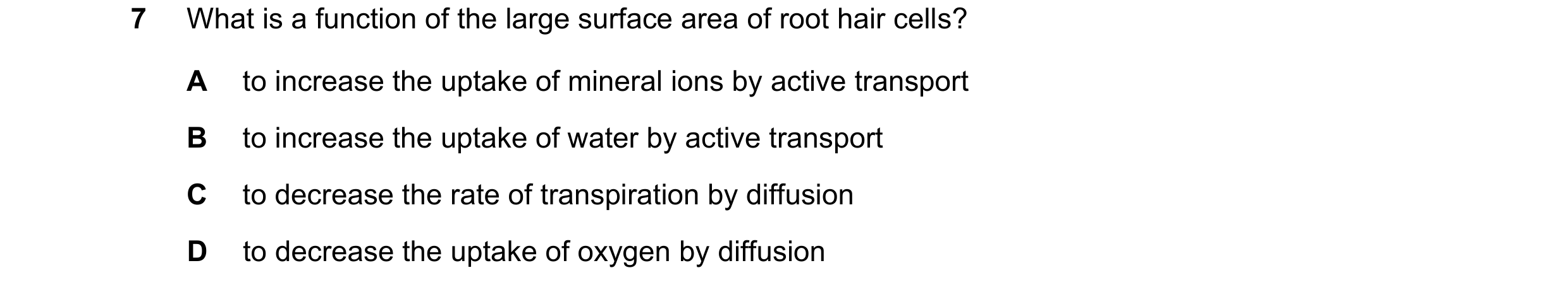 Question 20: What is a function of the large surface area of root hair cells? A to increase the uptake of mineral ions by active transport B to increase…