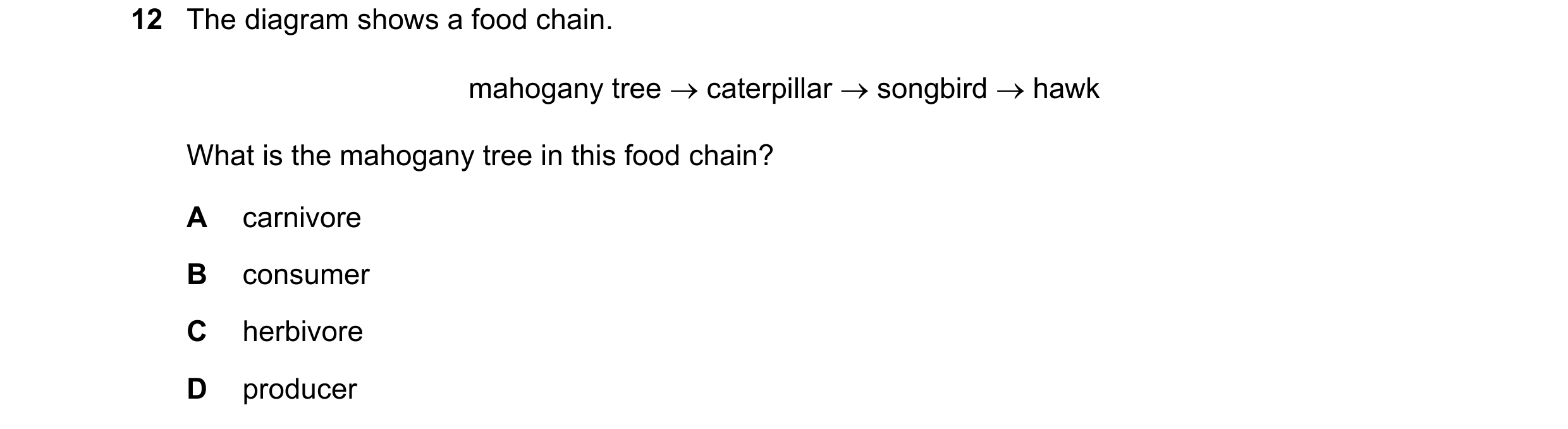 Question 61: The diagram shows a food chain. mahogany tree caterpillar songbird hawk What is the mahogany tree in this food chain? A carnivore B c…