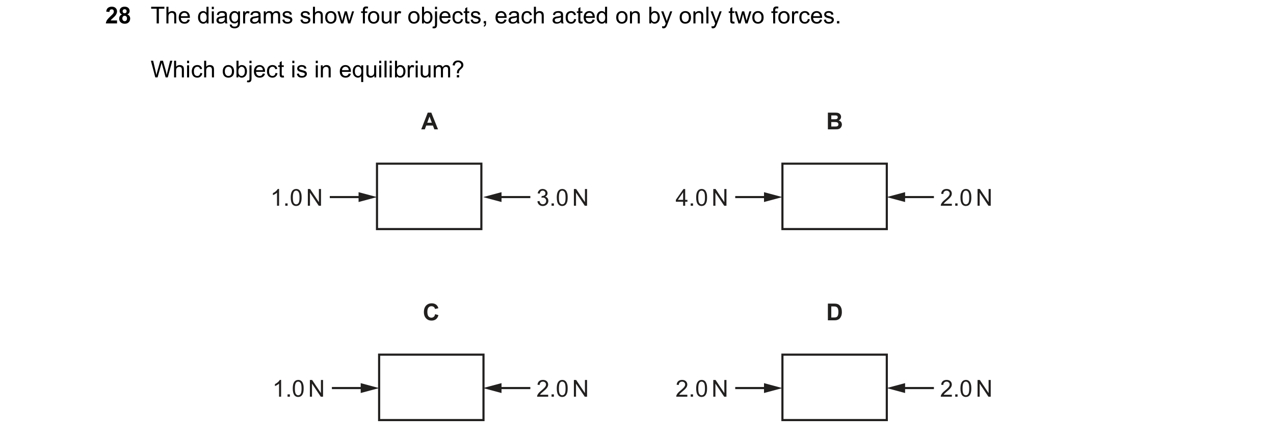 Question 62: The diagrams show four objects, each acted on by only two forces. Which object is in equilibrium? A B 1.0 N 3.0 N 4.0 N 2.0 N C D 1.0 N 2.0…