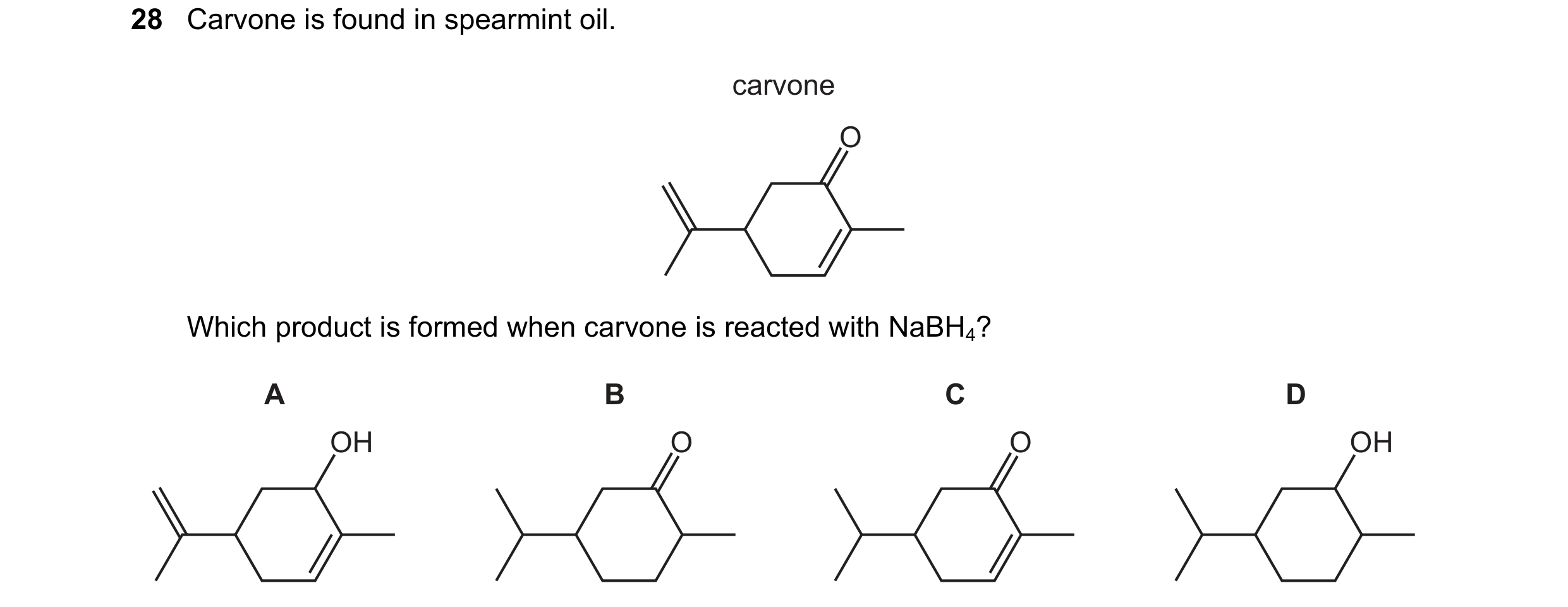 Question 261: Carvone is found in spearmint oil. carvone O Which product is formed when carvone is reacted with NaBH4? A B C D OH O O OH