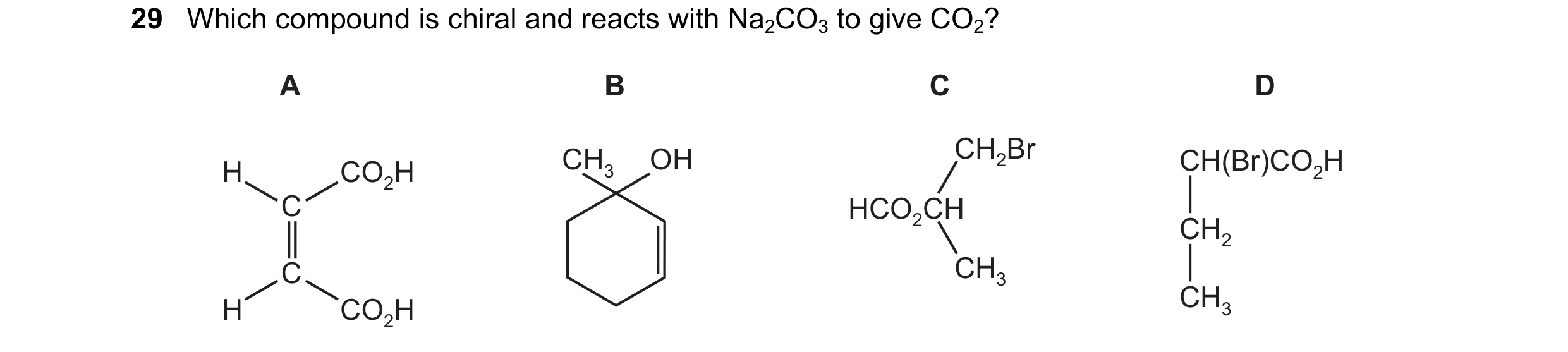 Question 102: Which compound is chiral and reacts with Na2CO3 to give CO2? A B C D CH3 OH CH2Br CH(Br)CO2H H CO2H C HCO2CH CH2 C CH3 H CO2H CH3