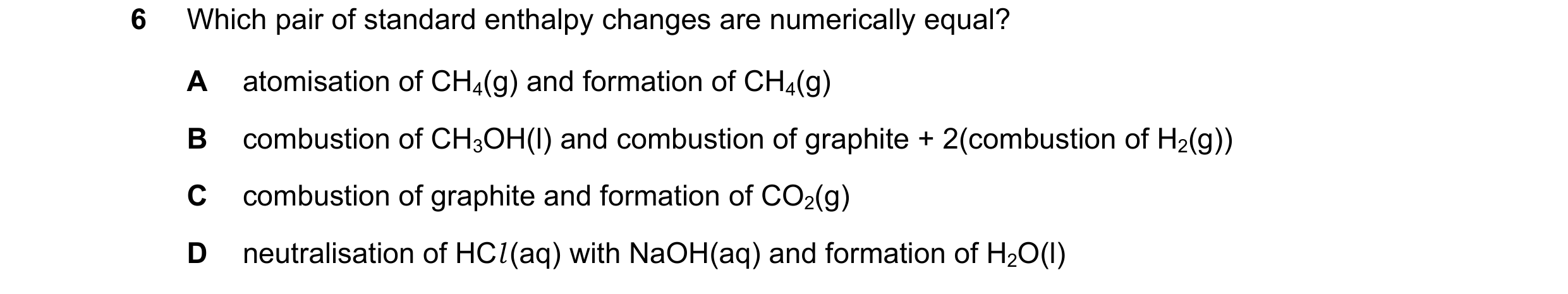 Question 43: Which pair of standard enthalpy changes are numerically equal? A atomisation of CH4(g) and formation of CH4(g) B combustion of CH3OH(l) and…