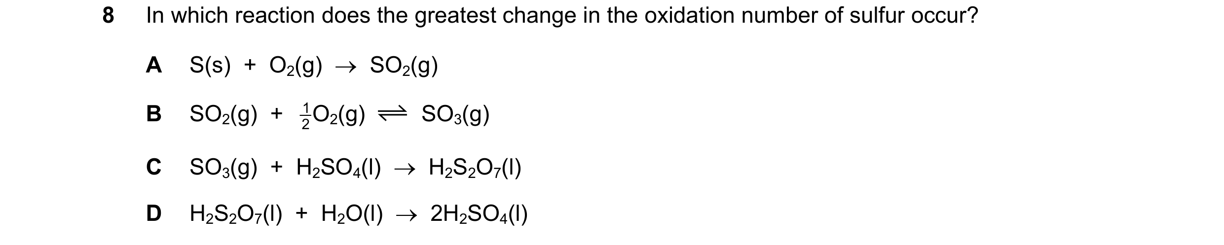Question 239: In which reaction does the greatest change in the oxidation number of sulfur occur? A S(s)  +  O2(g)    SO2(g) B SO2(g)  +  2 1O2(g) SO3(g…