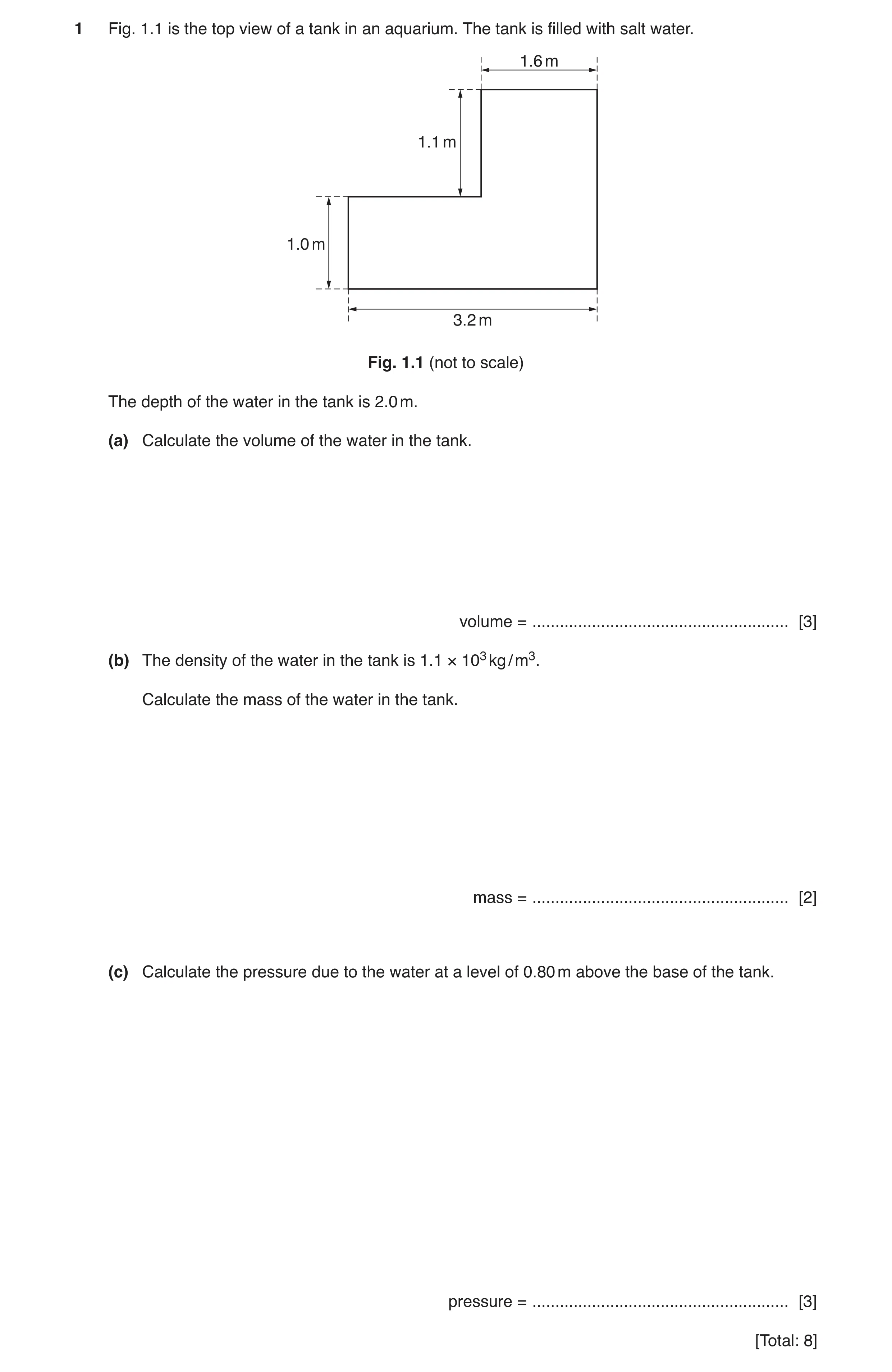 Question 10: Fig. 1.1 is the top view of a tank in an aquarium. The tank is filled with salt water. 1.6 m 1.1 m 1.0 m 3.2 m Fig. 1.1 (not to scale) The …