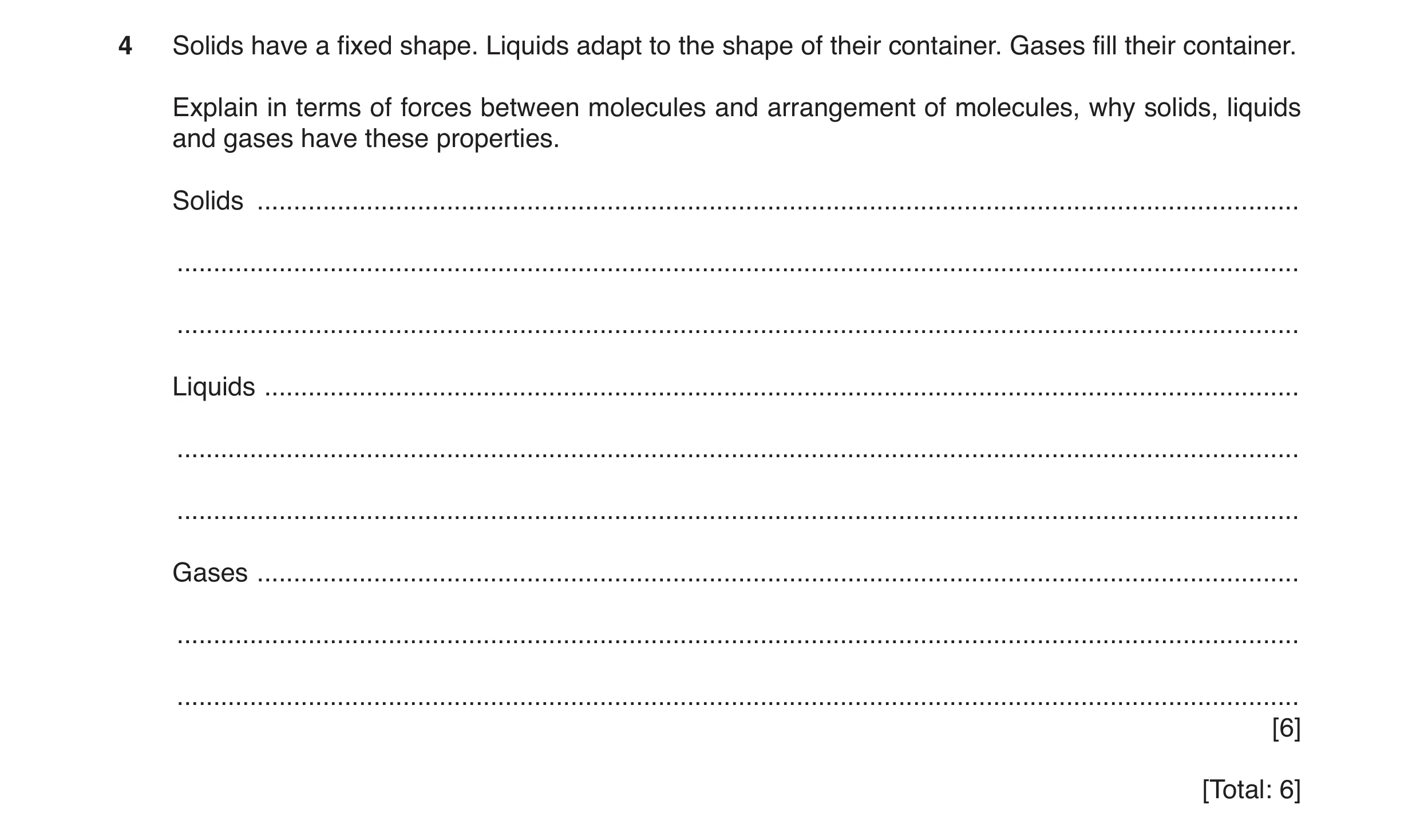 Question 19: Solids have a fixed shape. Liquids adapt to the shape of their container. Gases fill their container. Explain in terms of forces between mo…