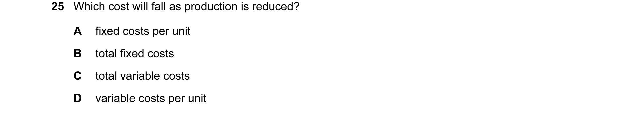 Question 23: Which cost will fall as production is reduced? A fixed costs per unit B total fixed costs C total variable costs D variable costs per unit