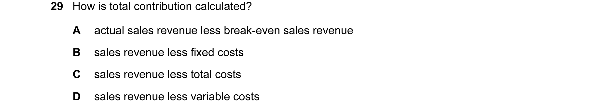Question 26: How is total contribution calculated? A actual sales revenue less break-even sales revenue B sales revenue less fixed costs C sales revenue…