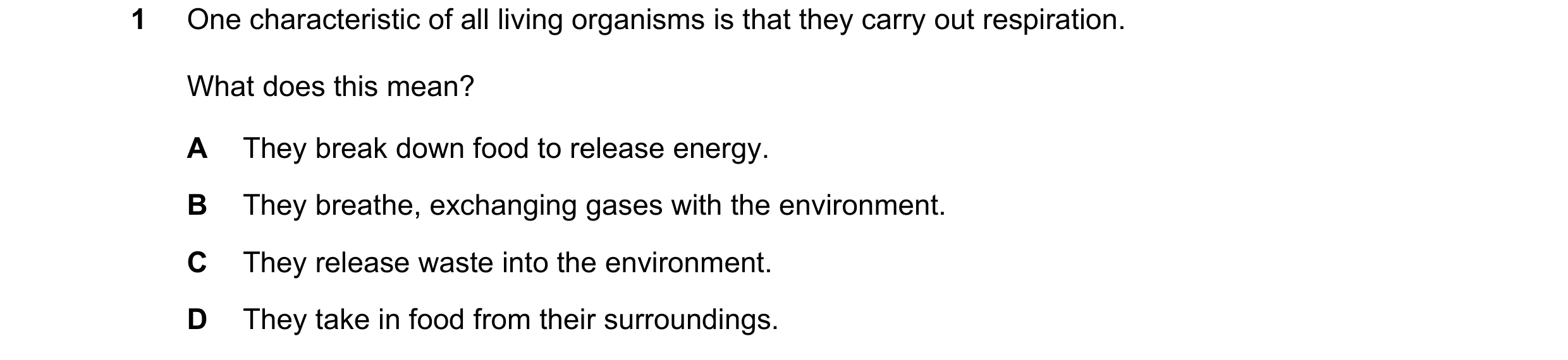 Question 41: One characteristic of all living organisms is that they carry out respiration. What does this mean? A They break down food to release energ…