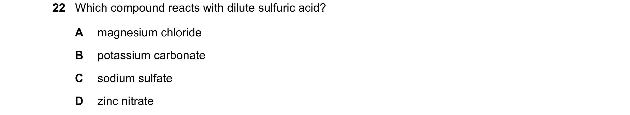Question 45: Which compound reacts with dilute sulfuric acid? A magnesium chloride B potassium carbonate C sodium sulfate D zinc nitrate