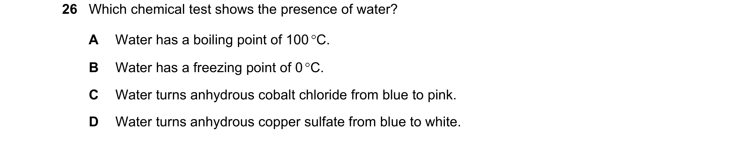 Question 43: Which chemical test shows the presence of water? A Water has a boiling point of 100 °C. B Water has a freezing point of 0 °C. C Water turns…