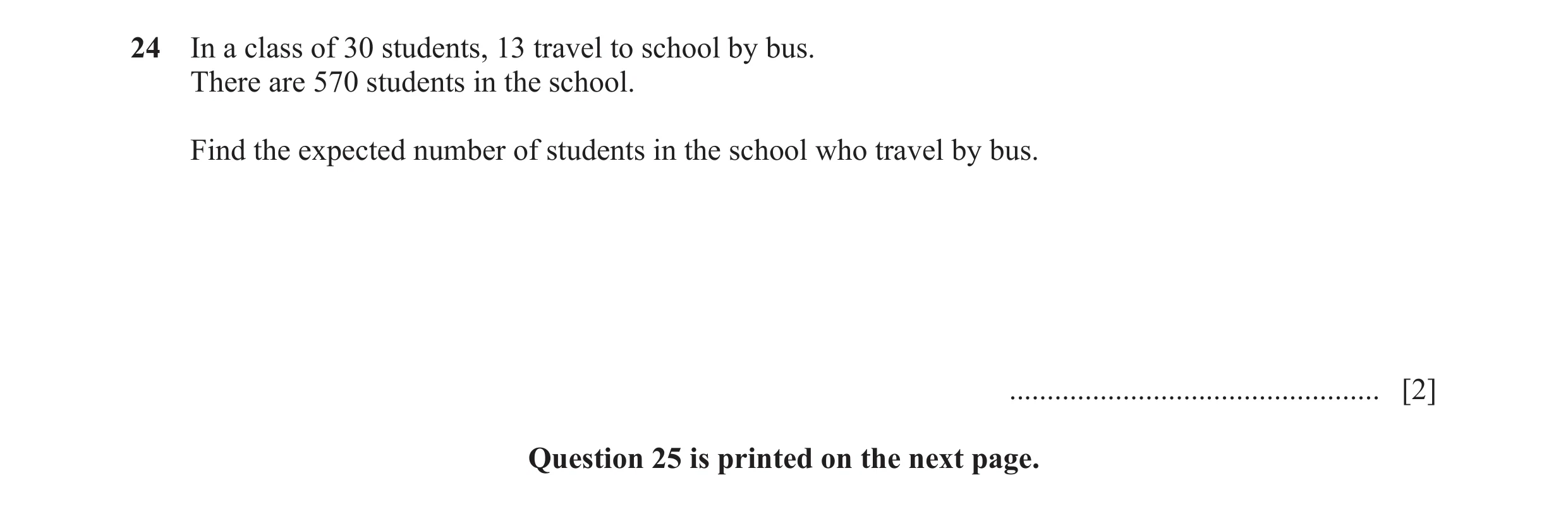 Question 127: In a class of 30 students, 13 travel to school by bus. There are 570 students in the school. Find the expected number of students in the sc…