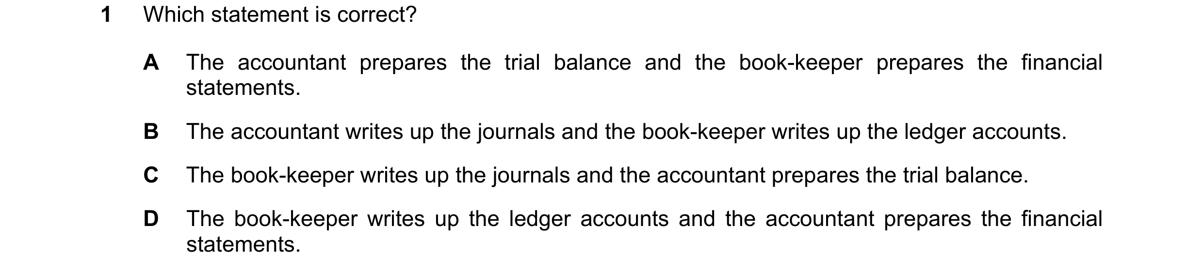 Question 7: Which statement is correct? A The accountant prepares the trial balance and the book-keeper prepares the financial statements. B The accoun…