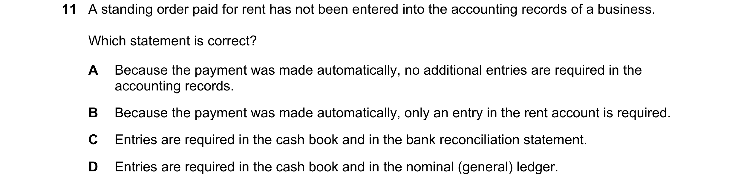 Question 7: A standing order paid for rent has not been entered into the accounting records of a business. Which statement is correct? A Because the pa…
