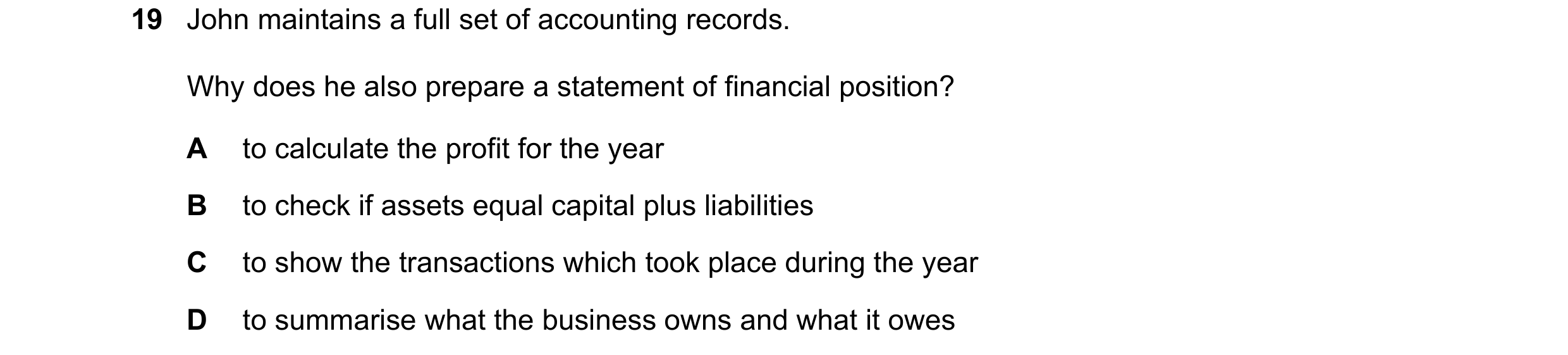 Question 8: John maintains a full set of accounting records. Why does he also prepare a statement of financial position? A to calculate the profit for …