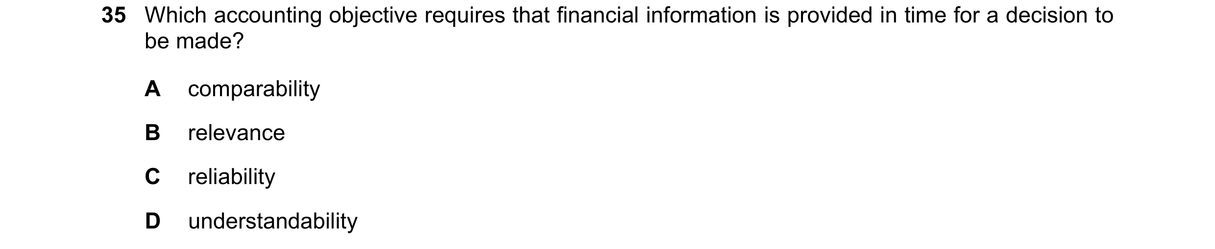 Question 20: Which accounting objective requires that financial information is provided in time for a decision to be made? A comparability B relevance C…