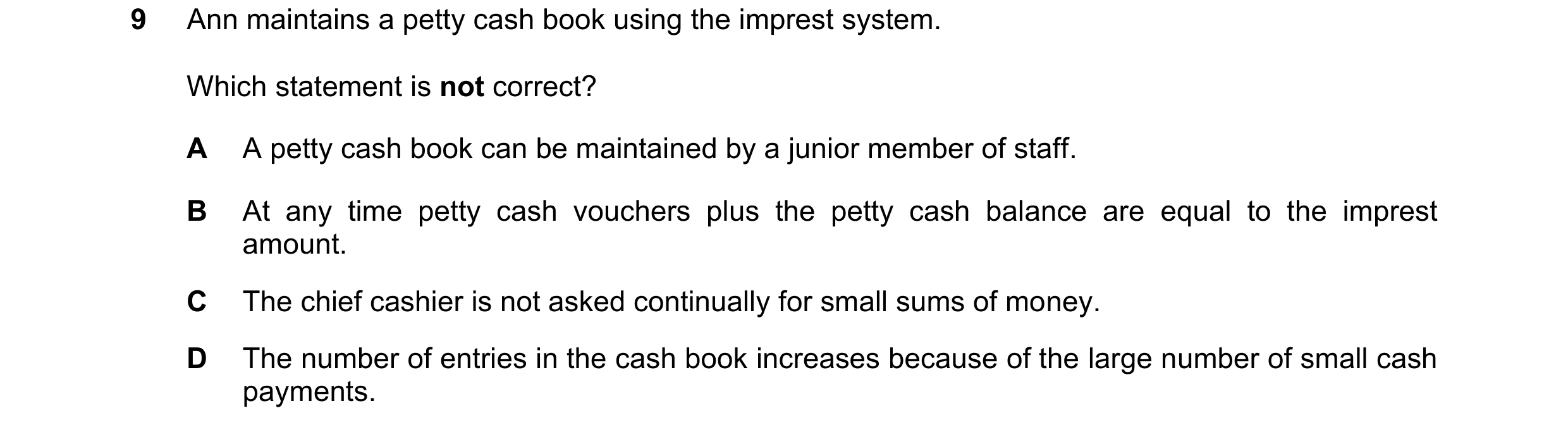 Question 15: Ann maintains a petty cash book using the imprest system. Which statement is not correct? A A petty cash book can be maintained by a junior…