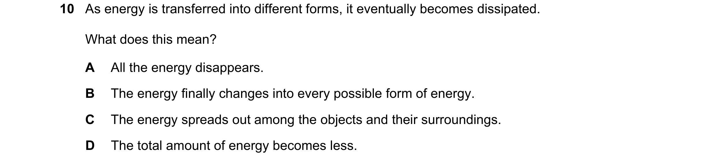 Question 1: As energy is transferred into different forms, it eventually becomes dissipated. What does this mean? A All the energy disappears. B The en…