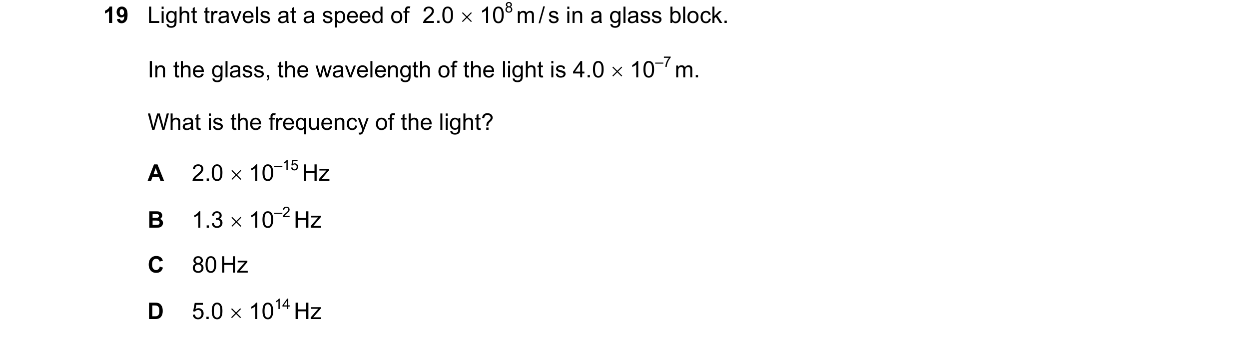 Question 1: Light travels at a speed of 2.0 × 108 m / s in a glass block. In the glass, the wavelength of the light is 4.0 × 10–7 m. What is the frequ…