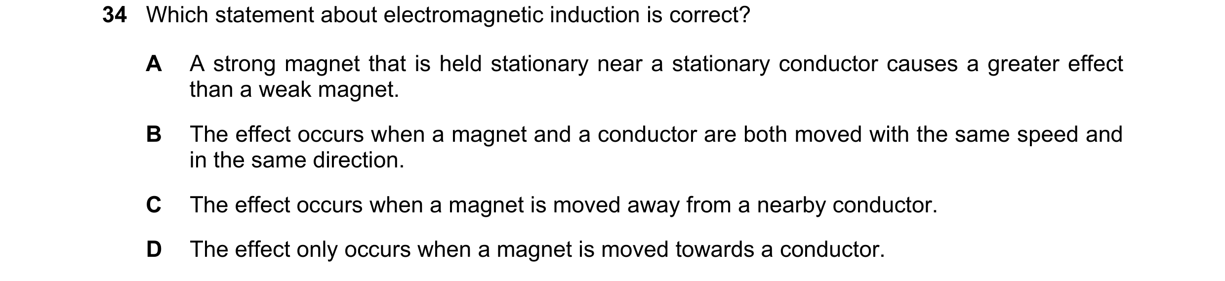 Question 1: Which statement about electromagnetic induction is correct? A A strong magnet that is held stationary near a stationary conductor causes a …