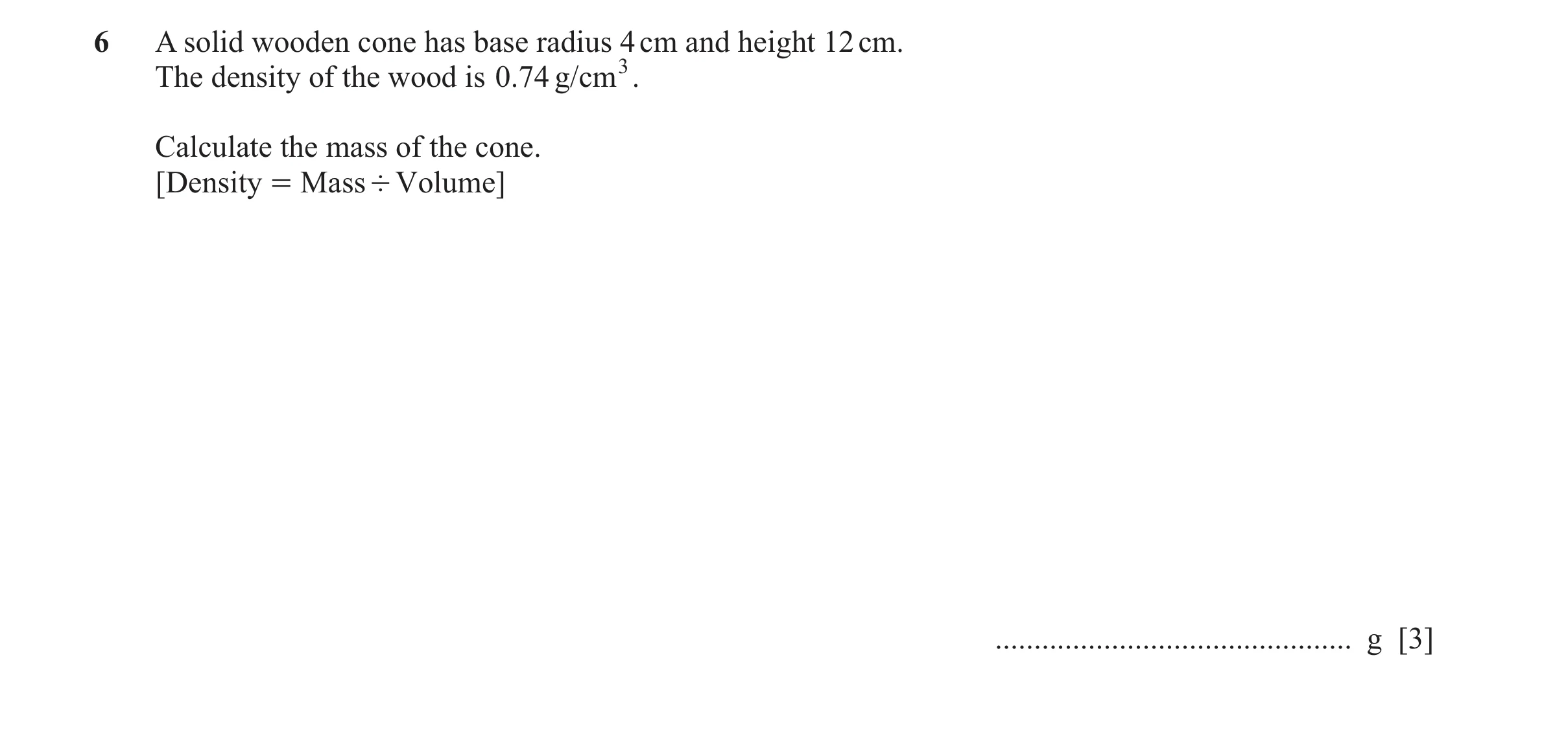 Question 12: A solid wooden cone has base radius 4 cm and height 12 cm. The density of the wood is 0.74 g/cm 3. Calculate the mass of the cone. [ Densit…