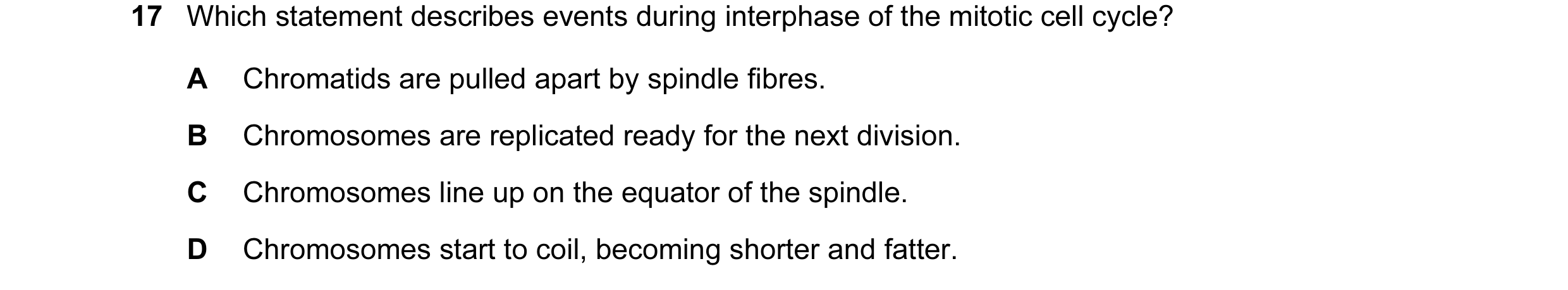 Question 14: Which statement describes events during interphase of the mitotic cell cycle? A Chromatids are pulled apart by spindle fibres. B Chromosome…
