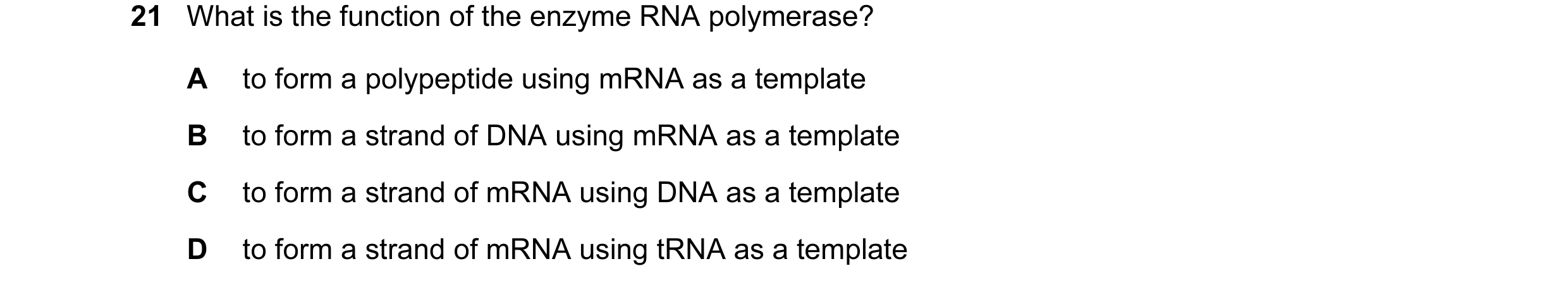 Question 15: What is the function of the enzyme RNA polymerase? A to form a polypeptide using mRNA as a template B to form a strand of DNA using mRNA as…