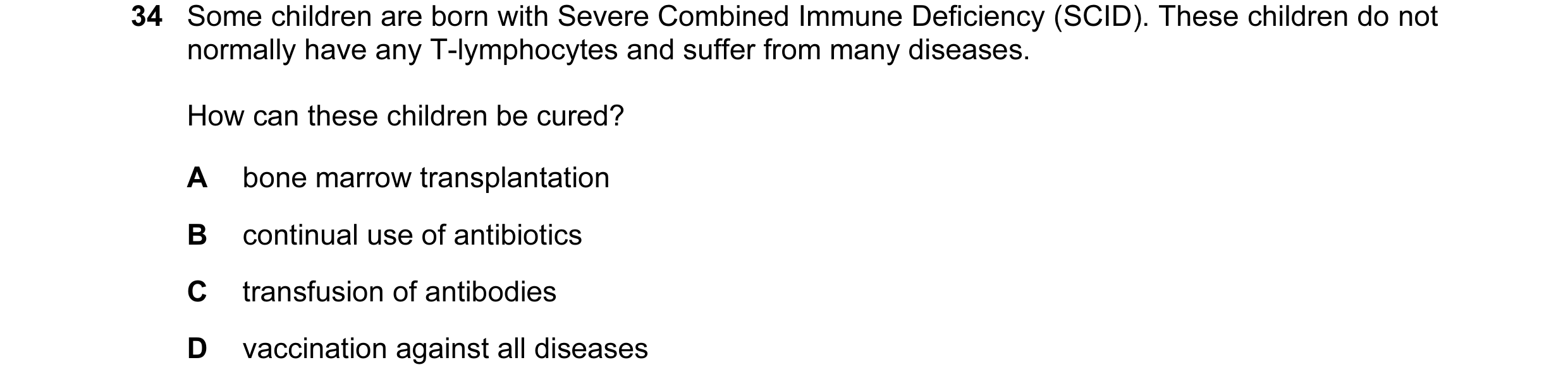 Question 1: Some children are born with Severe Combined Immune Deficiency (SCID). These children do not normally have any T-lymphocytes and suffer from…