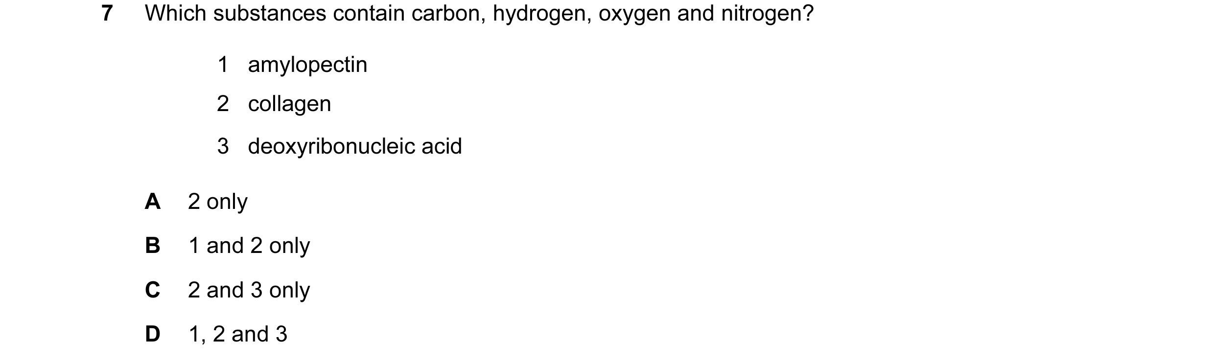 Question 15: Which substances contain carbon, hydrogen, oxygen and nitrogen? 1 amylopectin 2 collagen 3 deoxyribonucleic acid A 2 only B 1 and 2 only C …