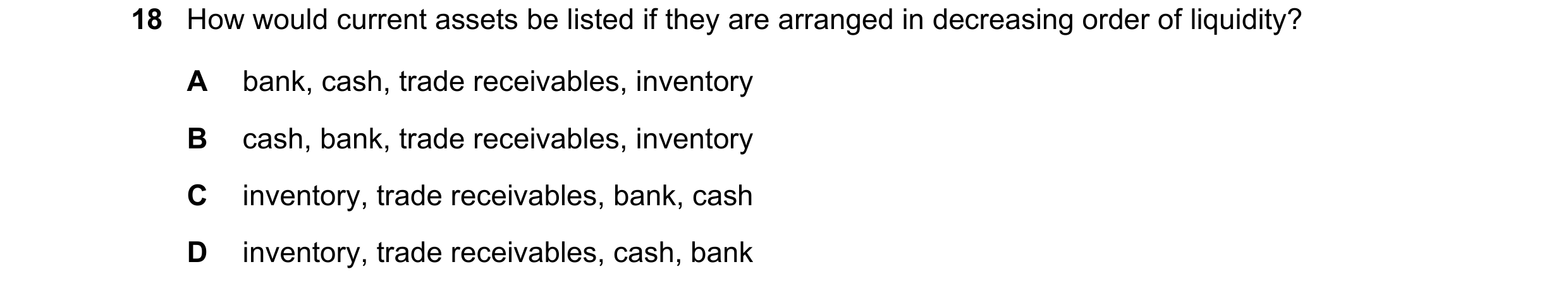 Question 26: How would current assets be listed if they are arranged in decreasing order of liquidity? A bank, cash, trade receivables, inventory B cash…