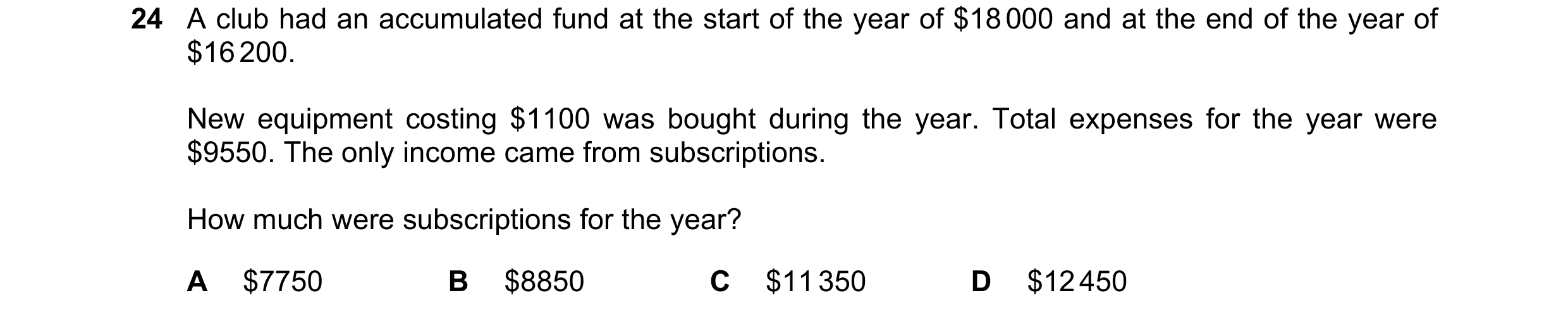 Question 26: A club had an accumulated fund at the start of the year of $18 000 and at the end of the year of $16 200. New equipment costing $1100 was b…
